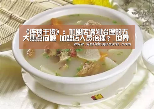 《连锁干货》:加盟店谋划治理的五大焦点问题 加盟店人员治理?_世界杯竞猜平台官网(图4) 2026世界杯竞猜