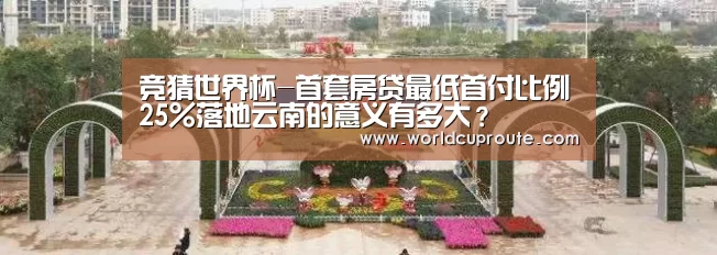 竞猜世界杯-首套房贷最低首付比例25%落地云南的意义有多大?(图1) 世界杯竞猜平台官网