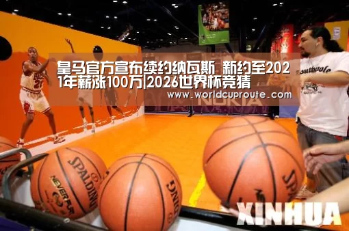 皇马官方宣布续约纳瓦斯 新约至2021年薪涨100万|2026世界杯竞猜(图2) 世界杯竞猜平台