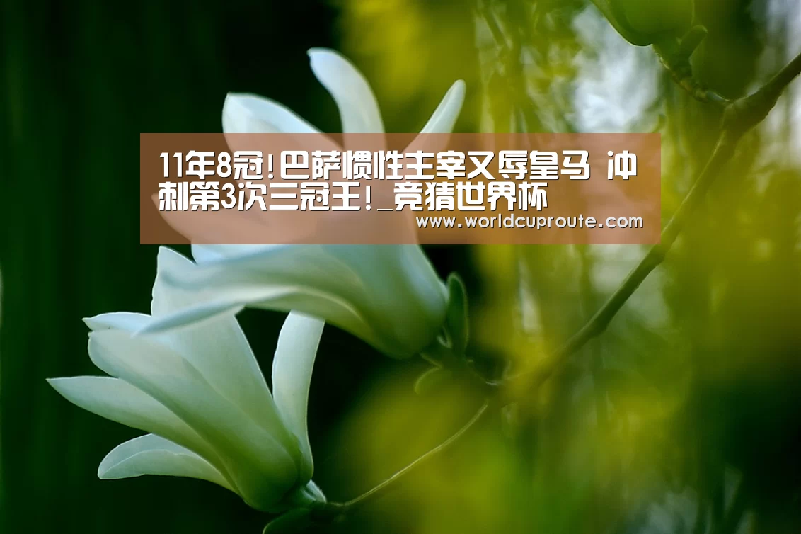 11年8冠!巴萨惯性主宰又辱皇马 冲刺第3次三冠王!_竞猜世界杯(图3) 2026世界杯竞猜