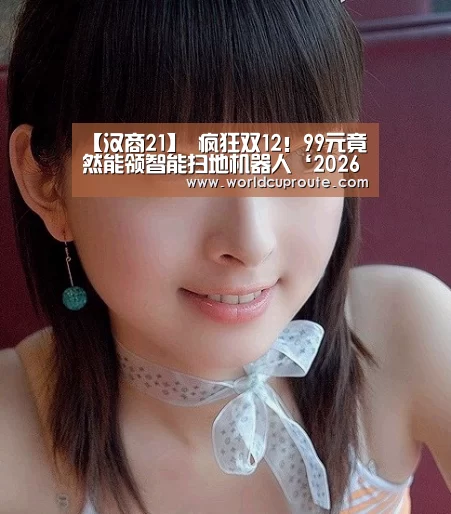 【汉商21】 疯狂双12!99元竟然能领智能扫地机器人‘2026世界杯竞猜’