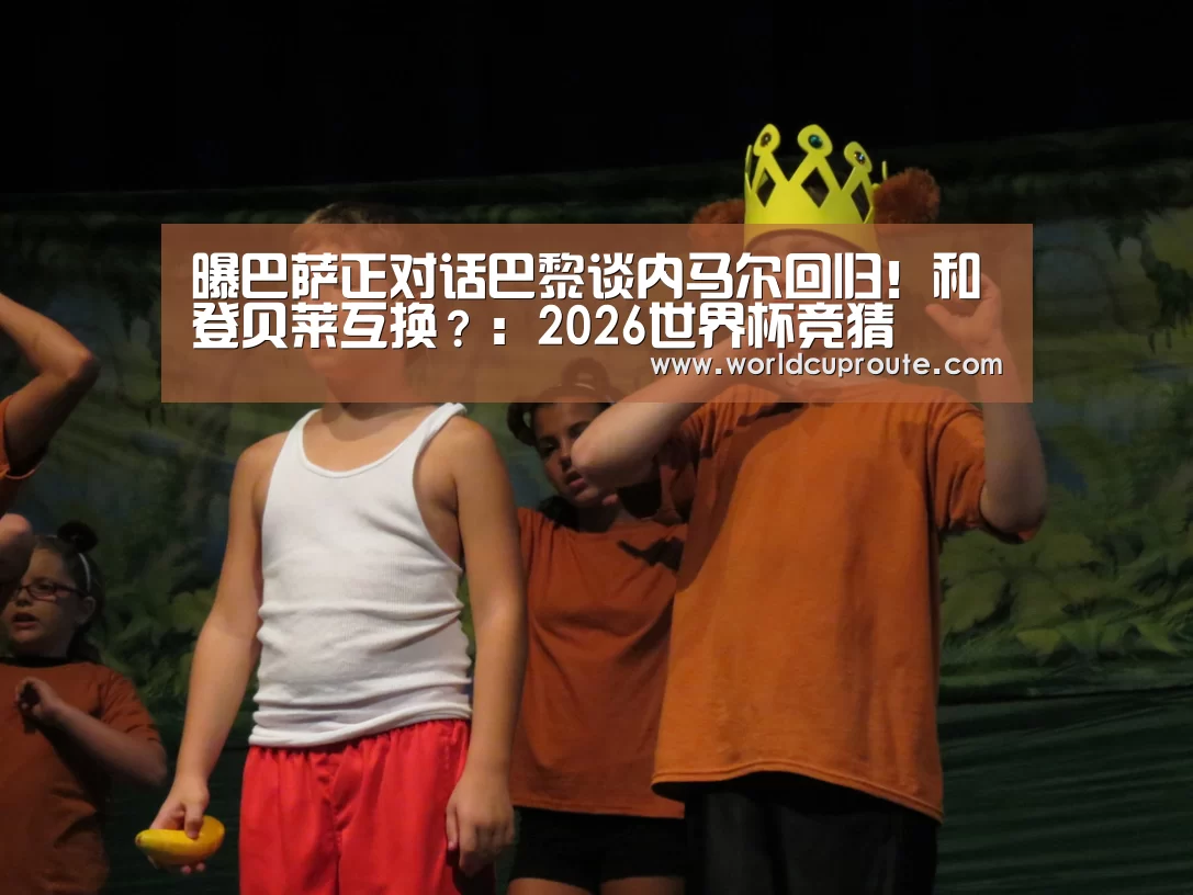 曝巴萨正对话巴黎谈内马尔回归!和登贝莱互换?:2026世界杯竞猜(图2) 2026世界杯竞猜