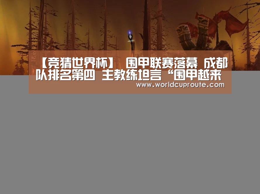 【竞猜世界杯】
围甲联赛落幕 成都队排名第四 主教练坦言“围甲越来越难下了”(图2) 竞猜世界杯