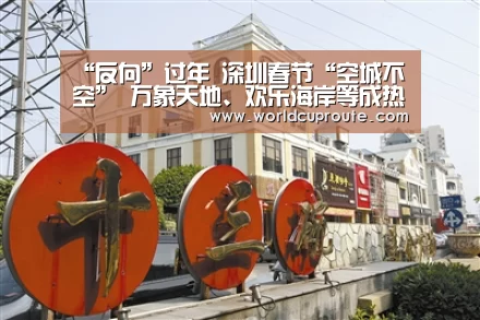 “反向”过年 深圳春节“空城不空” 万象天地、欢乐海岸等成热门景点-世界杯竞猜平台(图1) 2026世界杯竞猜