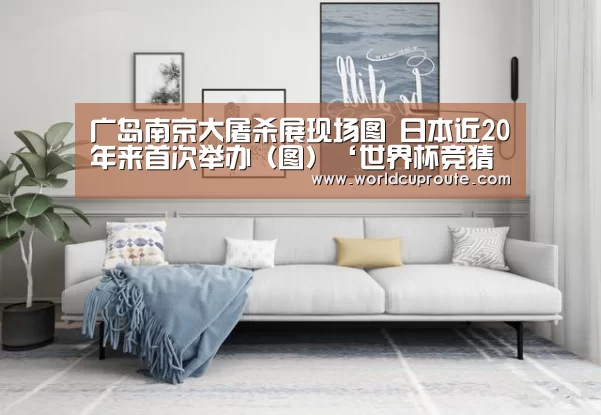 广岛南京大屠杀展现场图 日本近20年来首次举办(图)‘世界杯竞猜平台官网’(图2) 竞猜世界杯